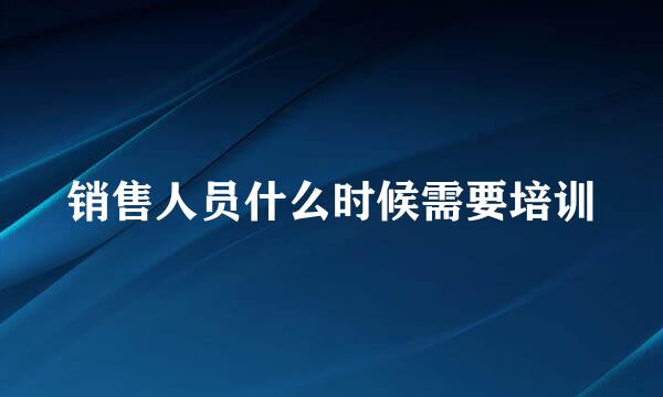 销售人员什么时候需要培训