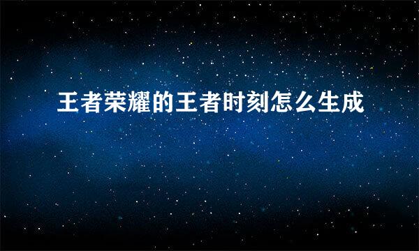 王者荣耀的王者时刻怎么生成