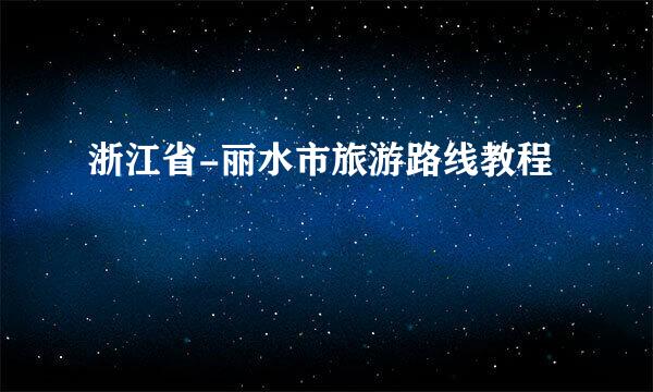 浙江省-丽水市旅游路线教程