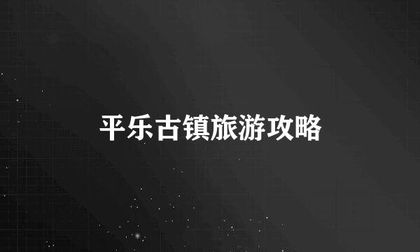 平乐古镇旅游攻略