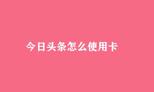 今日头条怎么使用卡劵