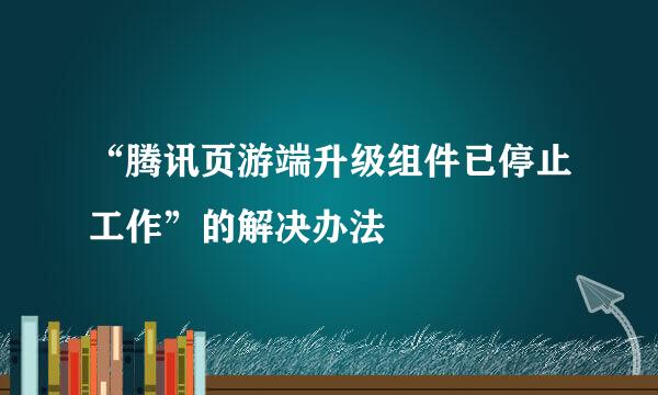 “腾讯页游端升级组件已停止工作”的解决办法