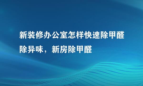 新装修办公室怎样快速除甲醛除异味，新房除甲醛