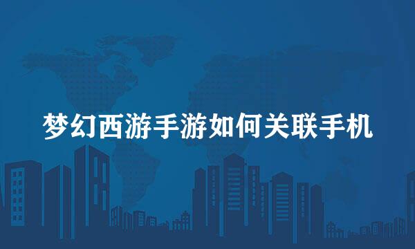 梦幻西游手游如何关联手机