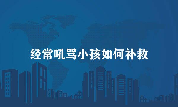 经常吼骂小孩如何补救