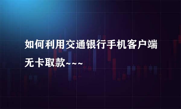 如何利用交通银行手机客户端无卡取款~~~