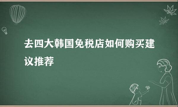 去四大韩国免税店如何购买建议推荐