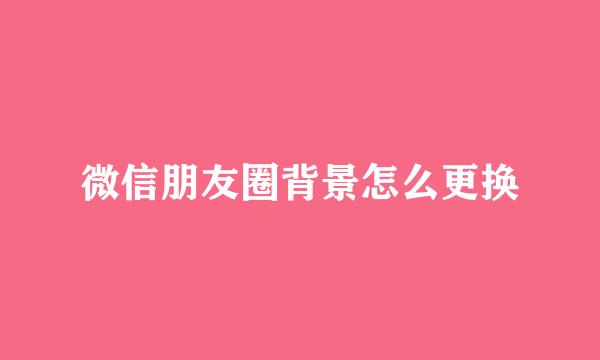 微信朋友圈背景怎么更换