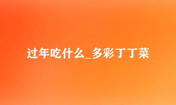 过年吃什么_多彩丁丁菜