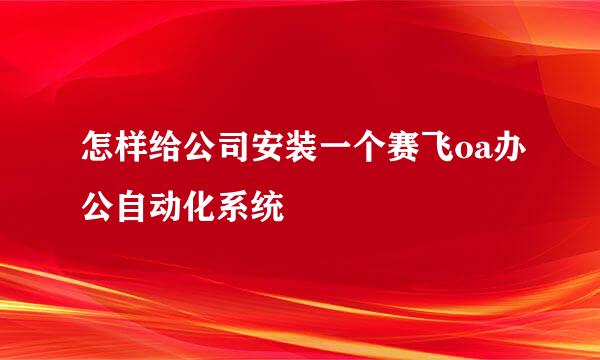 怎样给公司安装一个赛飞oa办公自动化系统