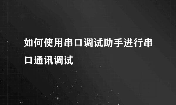 如何使用串口调试助手进行串口通讯调试