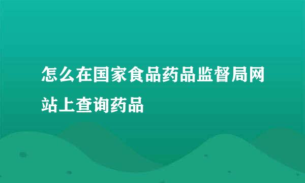 怎么在国家食品药品监督局网站上查询药品