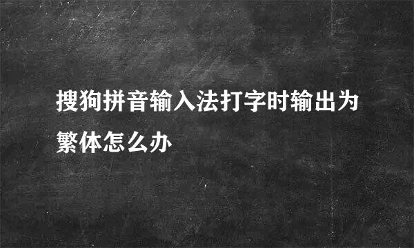 搜狗拼音输入法打字时输出为繁体怎么办
