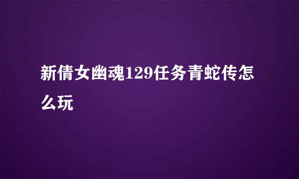 新倩女幽魂129任务青蛇传怎么玩