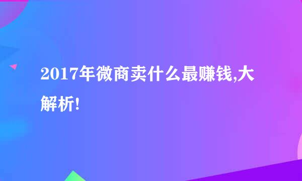 2017年微商卖什么最赚钱,大解析!