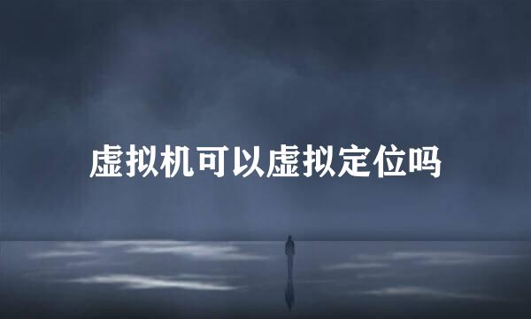 虚拟机可以虚拟定位吗