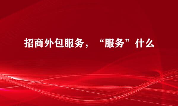招商外包服务，“服务”什么