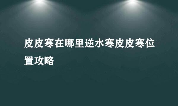 皮皮寒在哪里逆水寒皮皮寒位置攻略