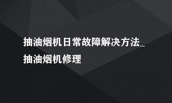 抽油烟机日常故障解决方法_抽油烟机修理