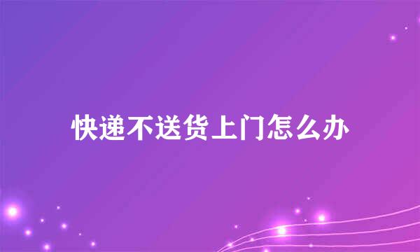 快递不送货上门怎么办