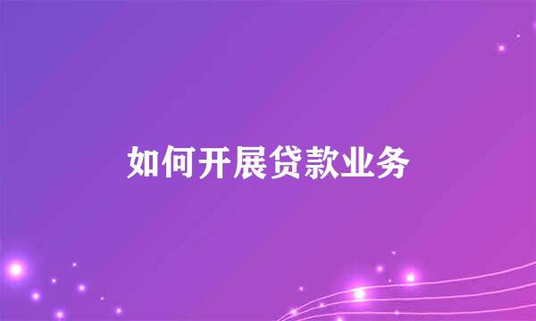 如何开展贷款业务