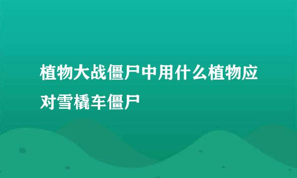 植物大战僵尸中用什么植物应对雪橇车僵尸