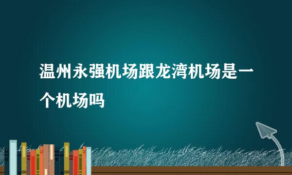 温州永强机场跟龙湾机场是一个机场吗