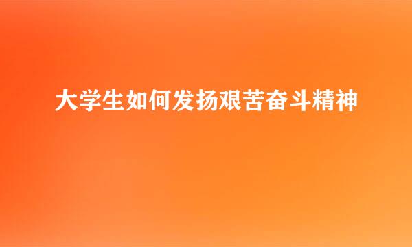 大学生如何发扬艰苦奋斗精神