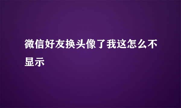 微信好友换头像了我这怎么不显示