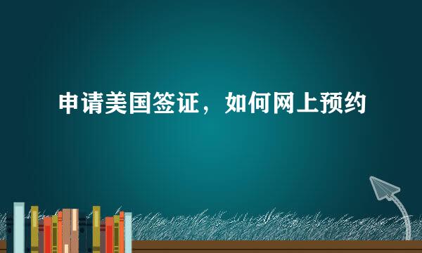 申请美国签证，如何网上预约