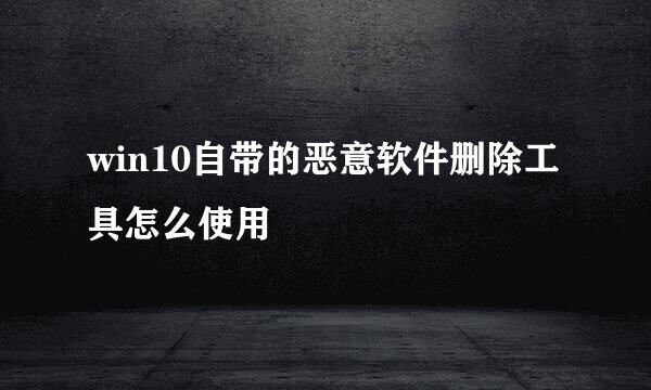 win10自带的恶意软件删除工具怎么使用