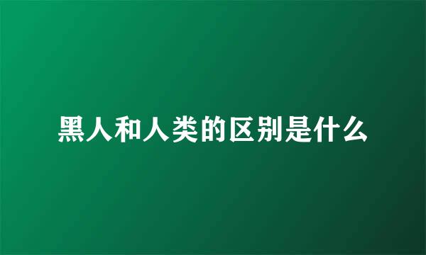黑人和人类的区别是什么