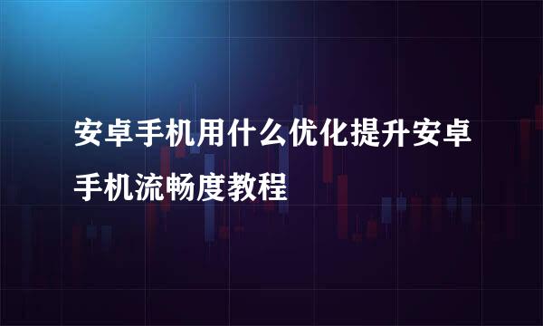 安卓手机用什么优化提升安卓手机流畅度教程
