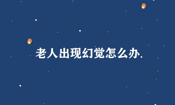 老人出现幻觉怎么办