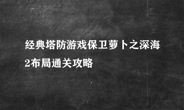 经典塔防游戏保卫萝卜之深海2布局通关攻略