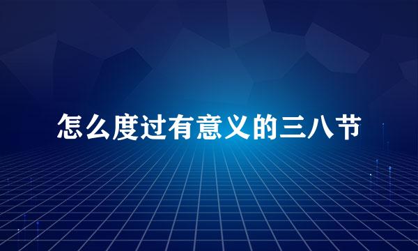 怎么度过有意义的三八节