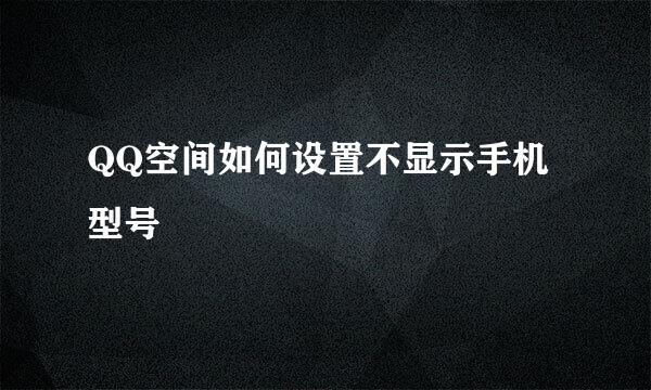 QQ空间如何设置不显示手机型号