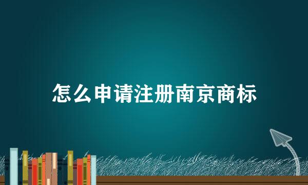 怎么申请注册南京商标