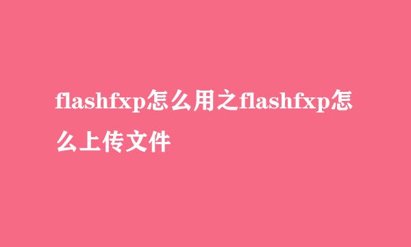 flashfxp怎么用之flashfxp怎么上传文件