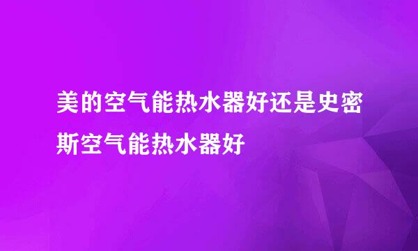 美的空气能热水器好还是史密斯空气能热水器好