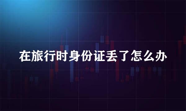 在旅行时身份证丢了怎么办