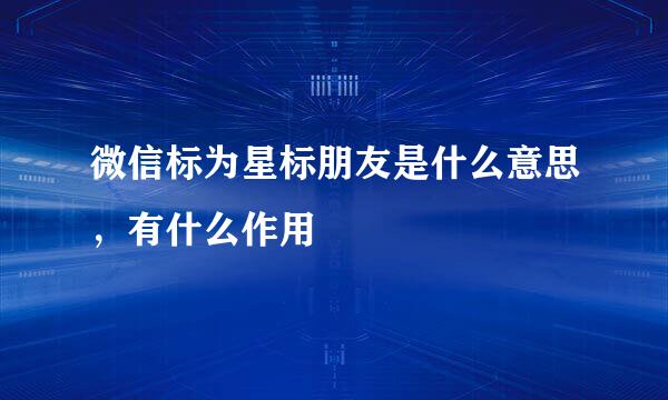 微信标为星标朋友是什么意思，有什么作用