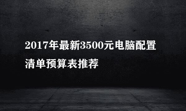 2017年最新3500元电脑配置清单预算表推荐