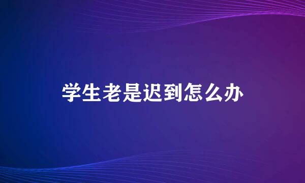 学生老是迟到怎么办