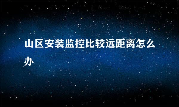山区安装监控比较远距离怎么办