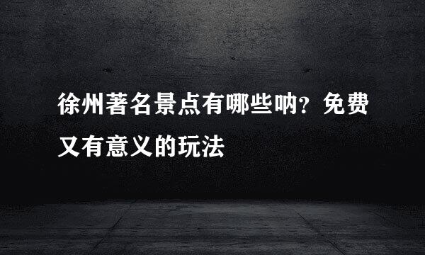 徐州著名景点有哪些呐？免费又有意义的玩法