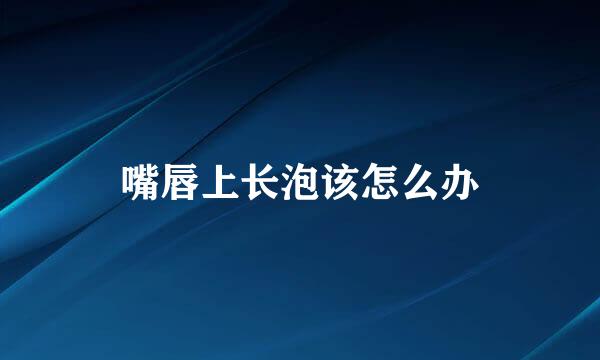 嘴唇上长泡该怎么办
