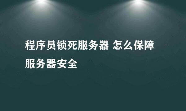 程序员锁死服务器 怎么保障服务器安全