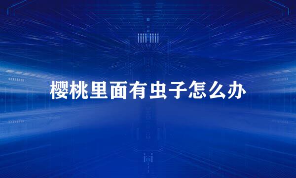 樱桃里面有虫子怎么办