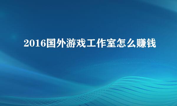 2016国外游戏工作室怎么赚钱